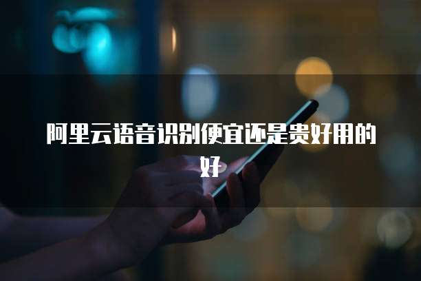阿里云语音识别便宜还是贵好用的好
