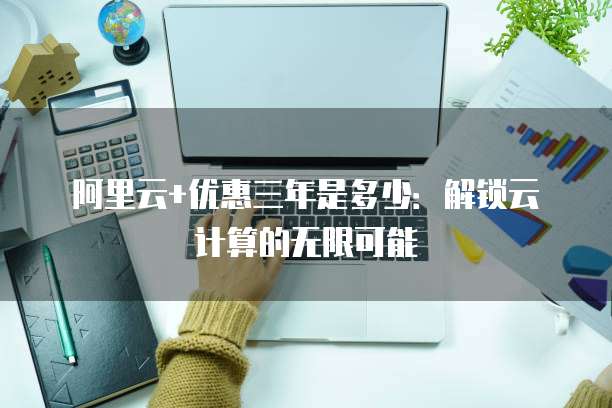 阿里云+优惠三年是多少:解锁云计算的无限可能