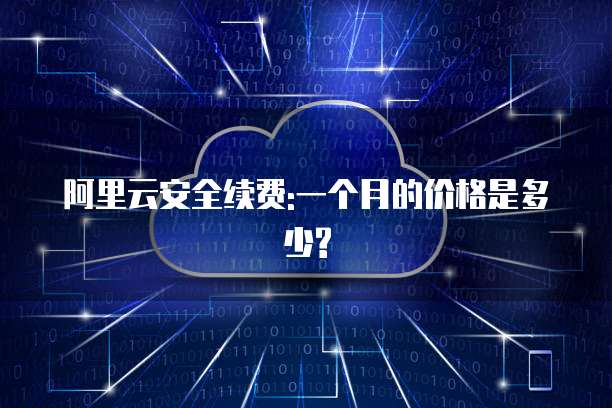 阿里云安全续费:一个月的价格是多少?