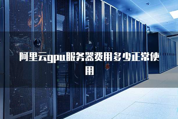 阿里云gpu服务器费用多少正常使用