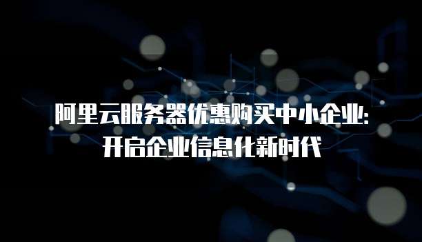 阿里云服务器优惠购买中小企业:开启企业信息化新时代