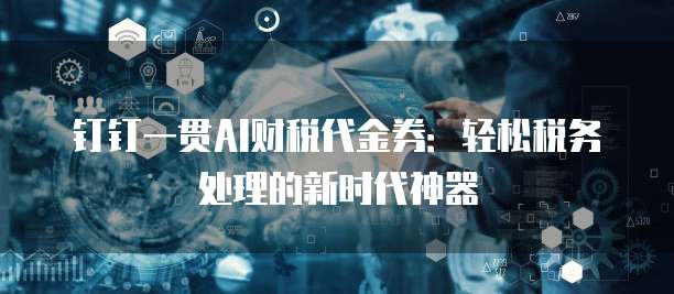 钉钉一贯AI财税代金券:轻松税务处理的新时代神器