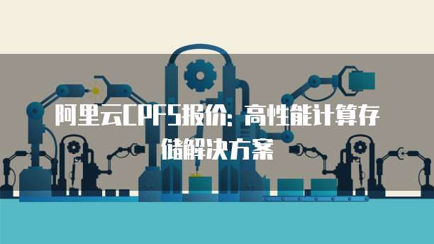 阿里云CPFS报价: 高性能计算存储解决方案
