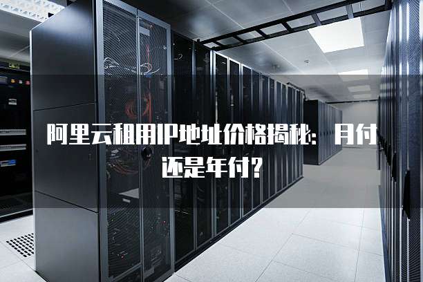 阿里云租用IP地址价格揭秘:月付还是年付?