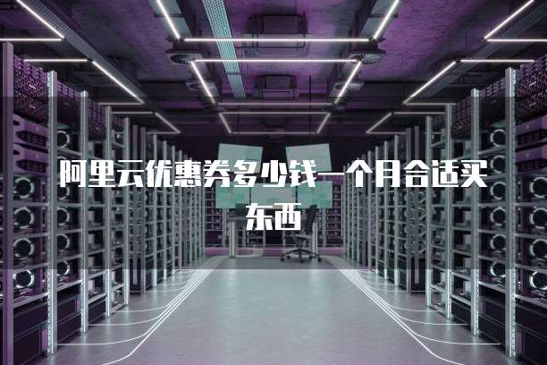 阿里云优惠券多少钱一个月合适买东西