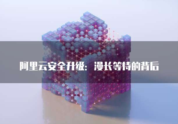 阿里云安全升级:漫长等待的背后