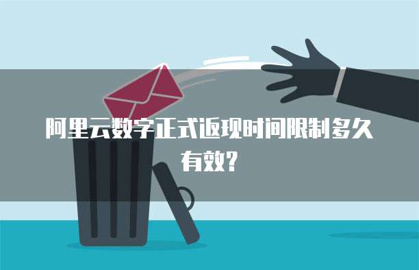阿里云数字正式返现时间限制多久有效？
