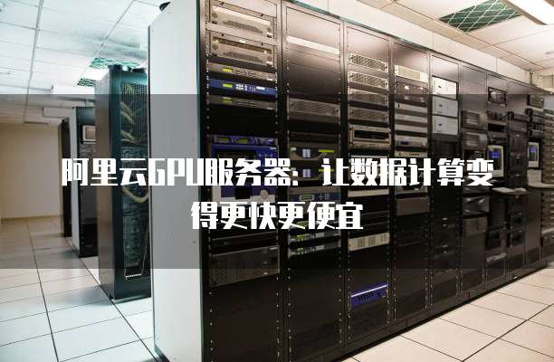阿里云GPU服务器:让数据计算变得更快更便宜