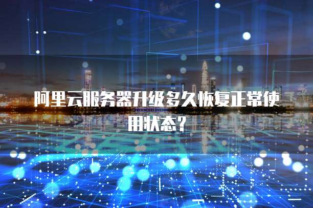 阿里云服务器升级多久恢复正常使用状态?