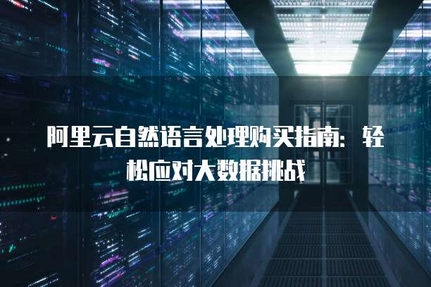 阿里云自然语言处理购买指南:轻松应对大数据挑战