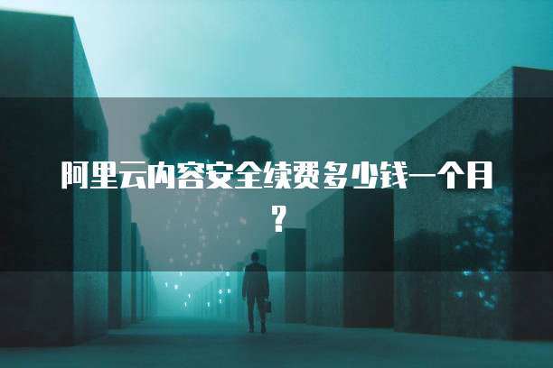 阿里云内容安全续费多少钱一个月?