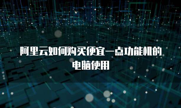 阿里云如何购买便宜一点功能机的电脑使用