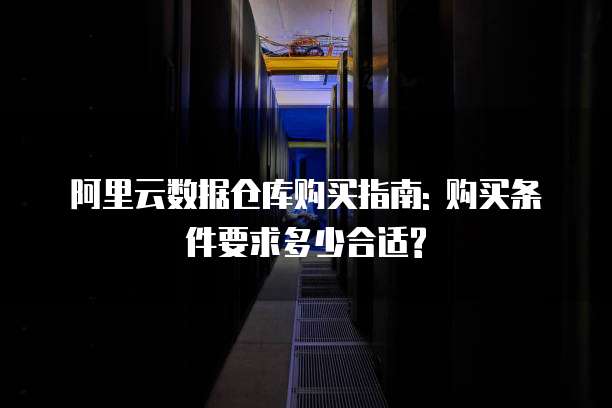 阿里云数据仓库购买指南: 购买条件要求多少合适?