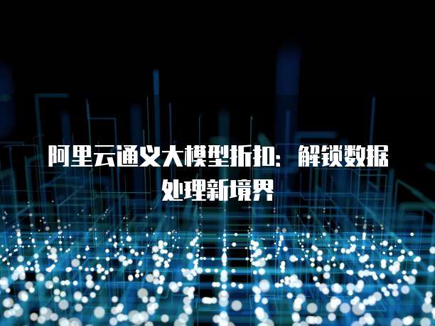 阿里云通义大模型折扣:解锁数据处理新境界