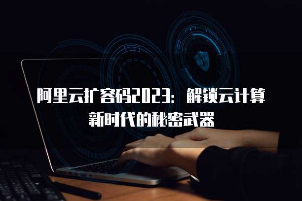 阿里云扩容码2023:解锁云计算新时代的秘密武器