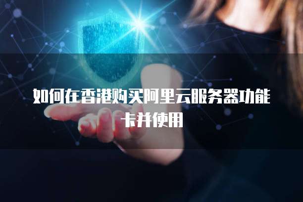 如何在香港购买阿里云服务器功能卡并使用
