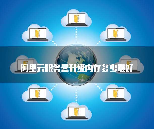 阿里云服务器升级内存多少最好