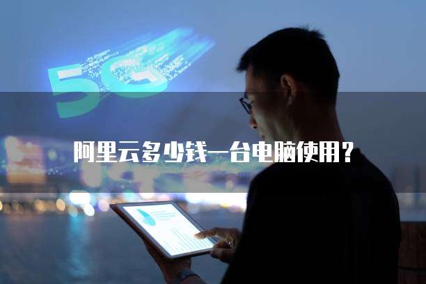 阿里云多少钱一台电脑使用?