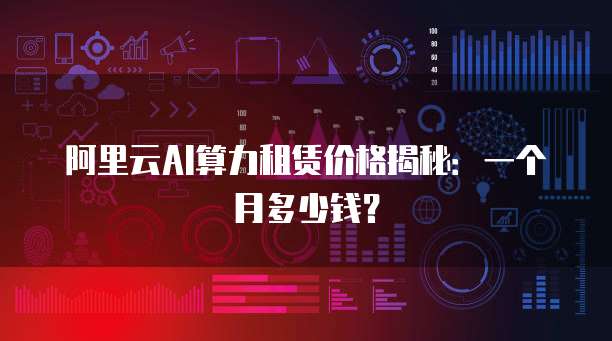 阿里云AI算力租赁价格揭秘:一个月多少钱?