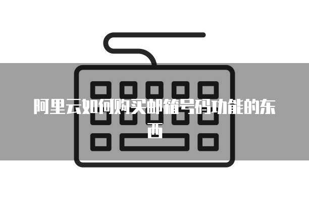 阿里云如何购买邮箱号码功能的东西