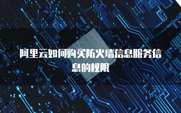 阿里云如何购买防火墙信息服务信息的权限