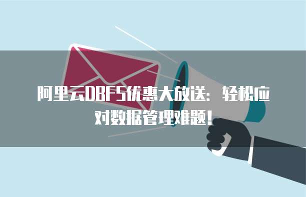 阿里云DBFS优惠大放送:轻松应对数据管理难题!