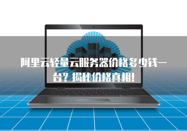 阿里云轻量云服务器价格多少钱一台？揭秘价格真相！