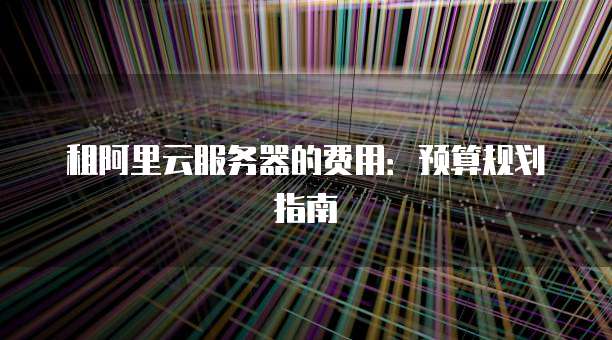 租阿里云服务器的费用:预算规划指南