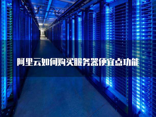 阿里云如何购买服务器便宜点功能