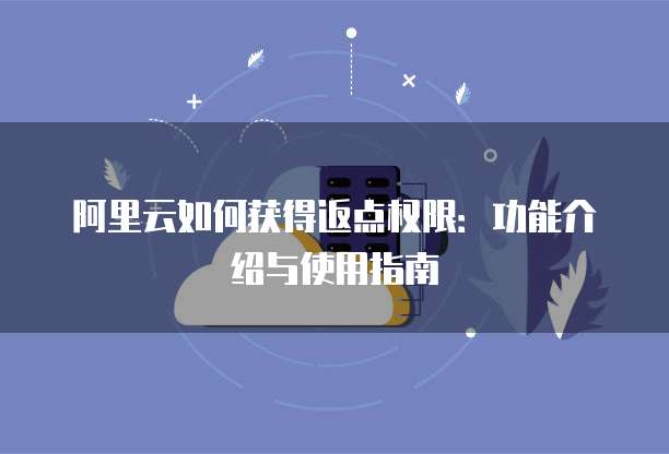 阿里云如何获得返点权限:功能介绍与使用指南