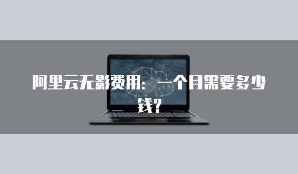 阿里云无影费用:一个月需要多少钱?
