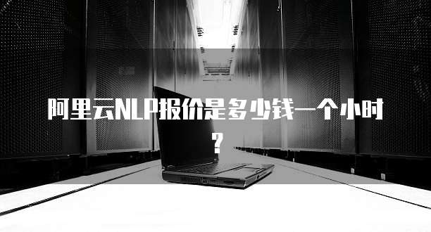 阿里云NLP报价是多少钱一个小时?
