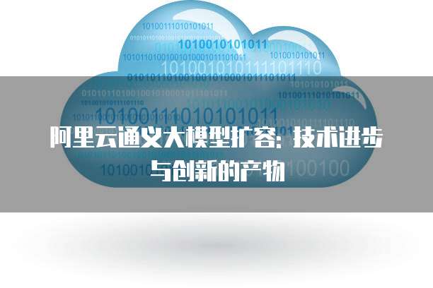 阿里云通义大模型扩容: 技术进步与创新的产物