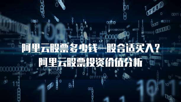 阿里云股票多少钱一股合适买入?阿里云股票投资价值分析
