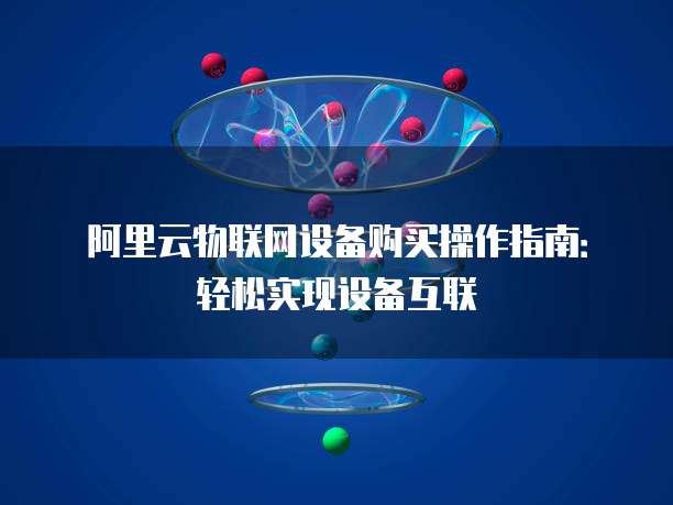 阿里云物联网设备购买操作指南：轻松实现设备互联