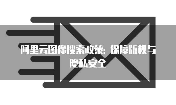 阿里云图像搜索政策: 保障版权与隐私安全