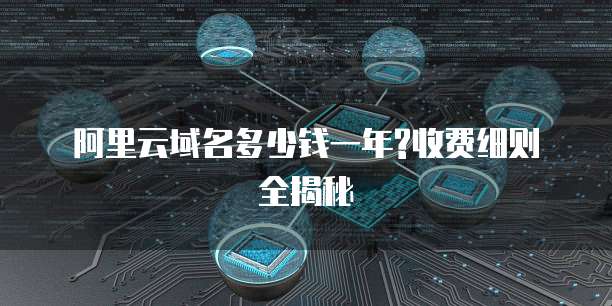 阿里云域名多少钱一年?收费细则全揭秘