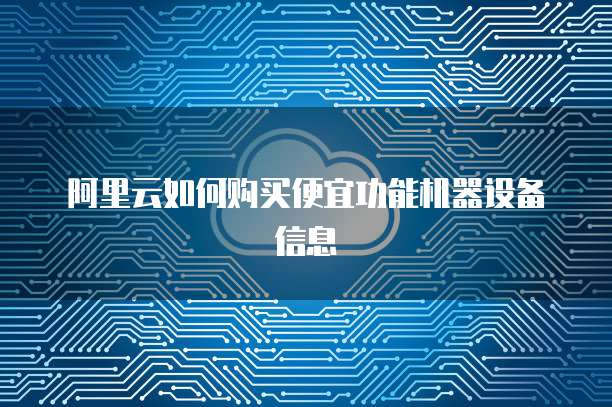 阿里云如何购买便宜功能机器设备信息