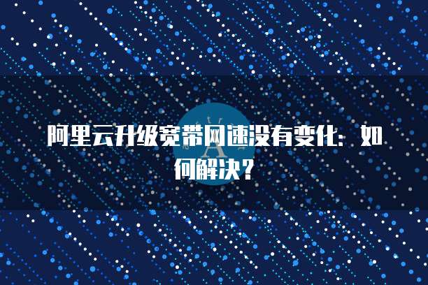 阿里云升级宽带网速没有变化:如何解决?