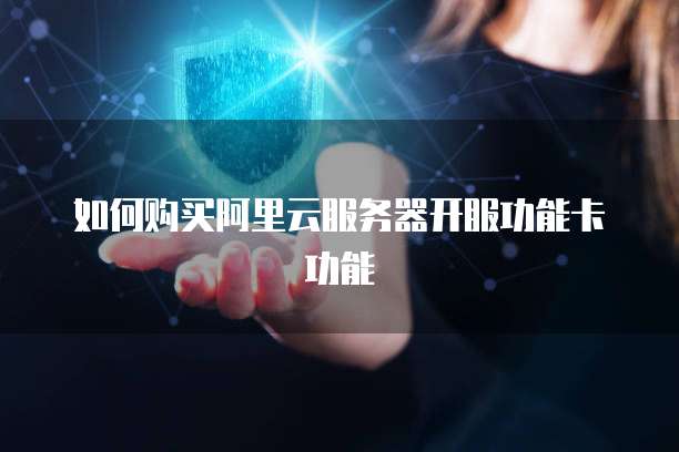 如何购买阿里云服务器开服功能卡功能