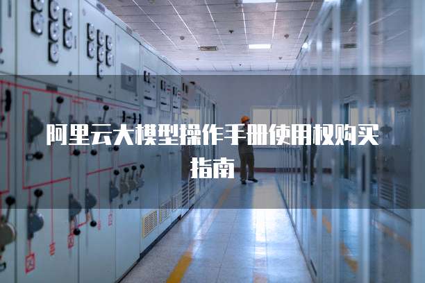阿里云大模型操作手册使用权购买指南