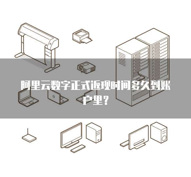 阿里云数字正式返现时间多久到账户里?