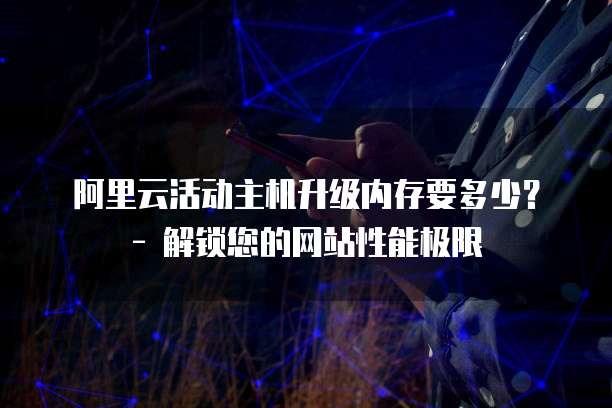 阿里云活动主机升级内存要多少?- 解锁您的网站性能极限