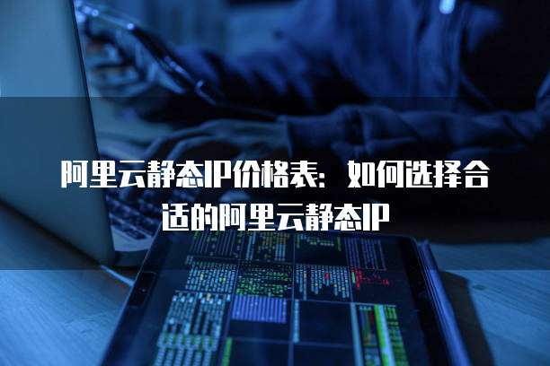 阿里云静态IP价格表:如何选择合适的阿里云静态IP