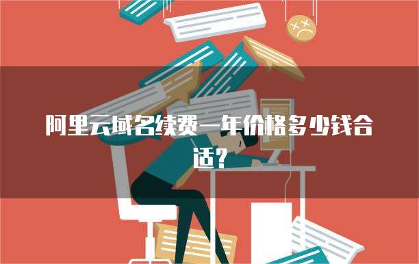 阿里云域名续费一年价格多少钱合适?