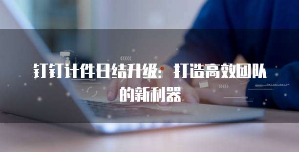 钉钉计件日结升级:打造高效团队的新利器
