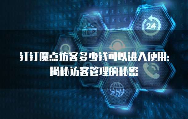 钉钉魔点访客多少钱可以进入使用:揭秘访客管理的秘密