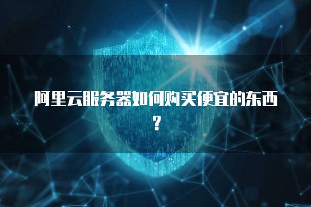 阿里云服务器如何购买便宜的东西?