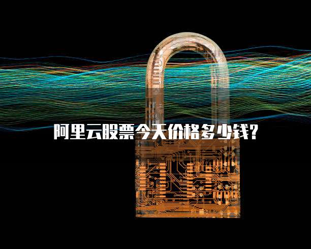 阿里云股票今天价格多少钱?