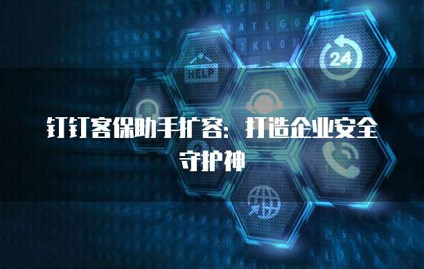 钉钉客保助手扩容:打造企业安全守护神
